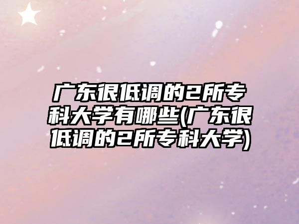 广东很低调的2所专科大学有哪些(广东很低调的2所专科大学)