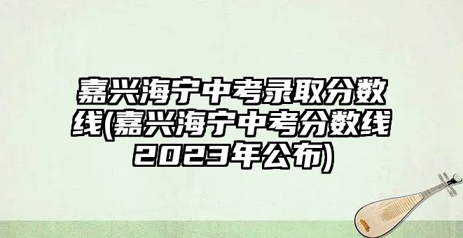 嘉兴海宁中考录取分数线(嘉兴海宁中考分数线2023年公布)