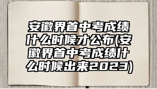 安徽界首中考成绩什么时候才公布(安徽界首中考成绩什么时候出来2023)