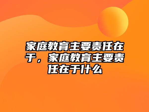 家庭教育主要责任在于，家庭教育主要责任在于什么