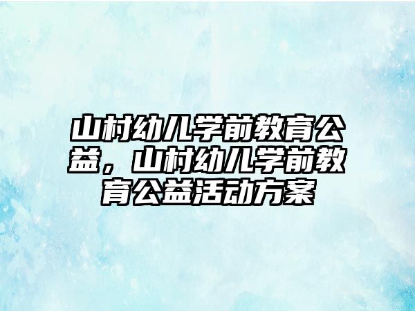 山村幼儿学前教育公益，山村幼儿学前教育公益活动方案