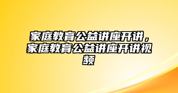 家庭教育公益讲座开讲，家庭教育公益讲座开讲视频