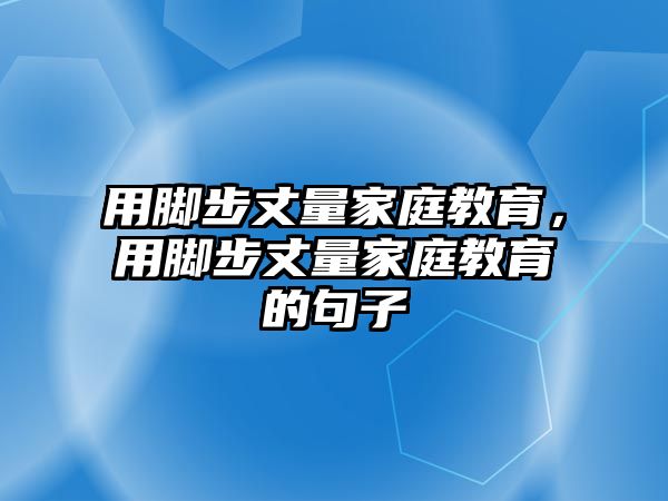 用脚步丈量家庭教育，用脚步丈量家庭教育的句子