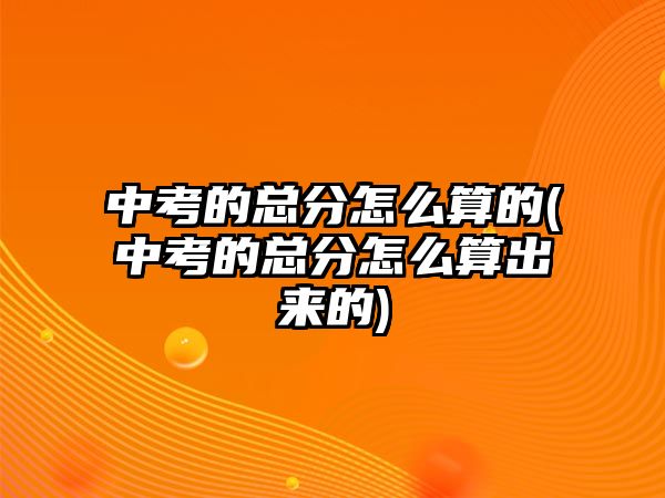 中考的总分怎么算的(中考的总分怎么算出来的)