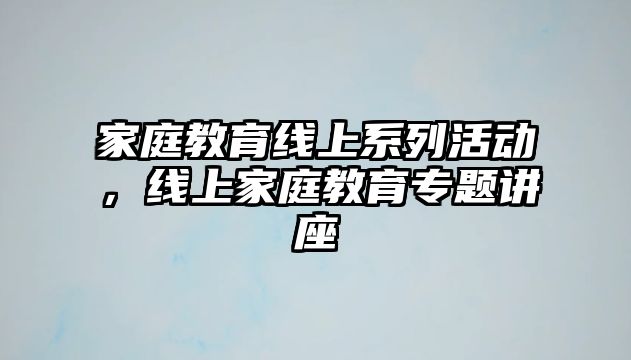 家庭教育线上系列活动，线上家庭教育专题讲座