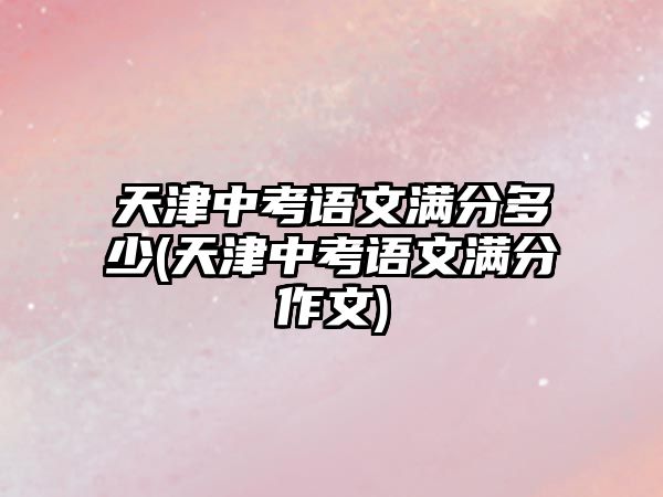 天津中考语文满分多少(天津中考语文满分作文)