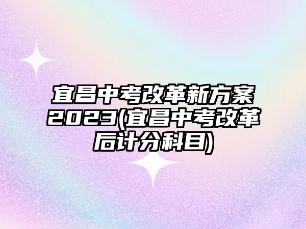 宜昌中考改革新方案2023(宜昌中考改革后计分科目)