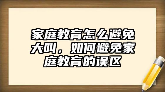 家庭教育怎么避免大叫，如何避免家庭教育的误区