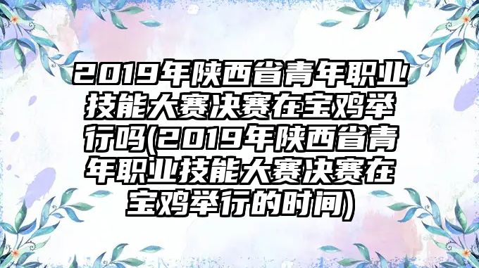 2019年陕西省青年职业技能大赛决赛在宝鸡举行吗(2019年陕西省青年职业技能大赛决赛在宝鸡举行的时间)