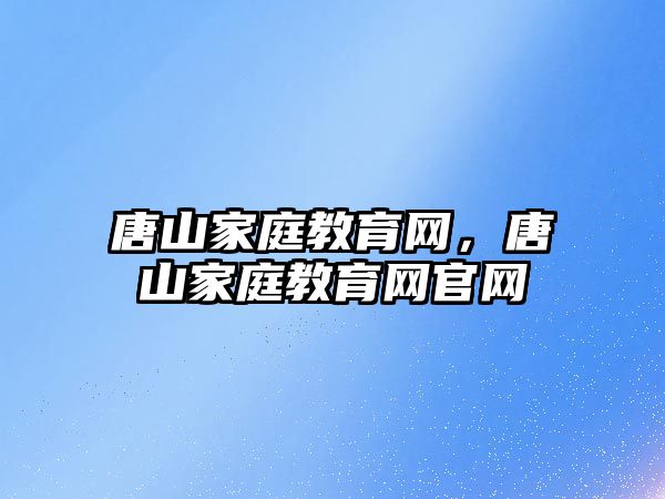 唐山家庭教育网，唐山家庭教育网官网