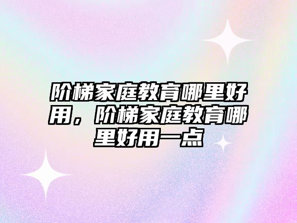 阶梯家庭教育哪里好用，阶梯家庭教育哪里好用一点