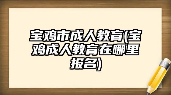 宝鸡市成人教育(宝鸡成人教育在哪里报名)