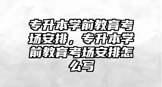 专升本学前教育考场安排，专升本学前教育考场安排怎么写