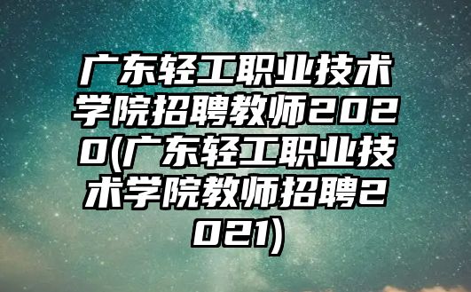 广东轻工职业技术学院招聘教师2020(广东轻工职业技术学院教师招聘2021)