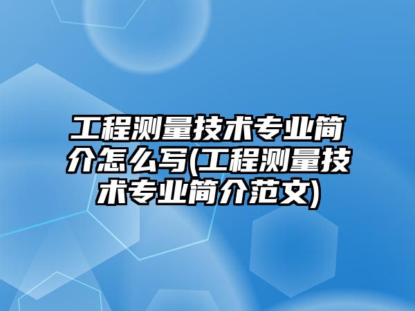 工程测量技术专业简介怎么写(工程测量技术专业简介范文)