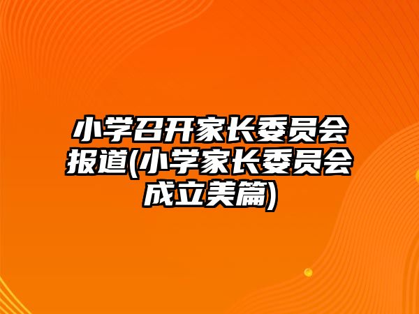 小学召开家长委员会报道(小学家长委员会成立美篇)