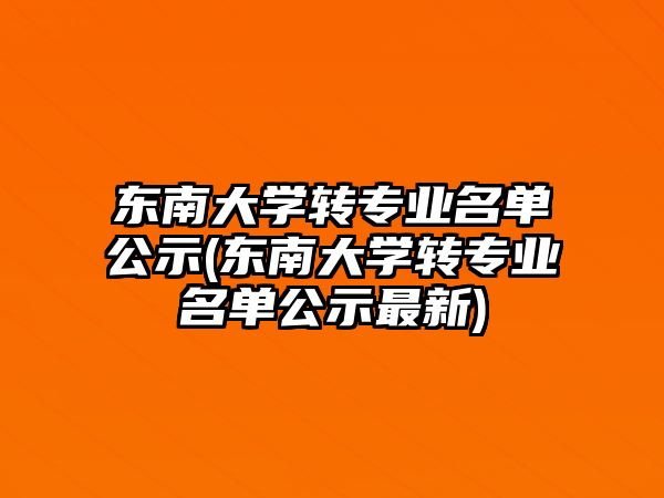 东南大学转专业名单公示(东南大学转专业名单公示最新)