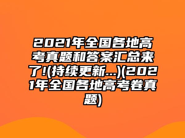 2021年全国各地高考真题和答案汇总来了!(持续更新...)(2021年全国各地高考卷真题)