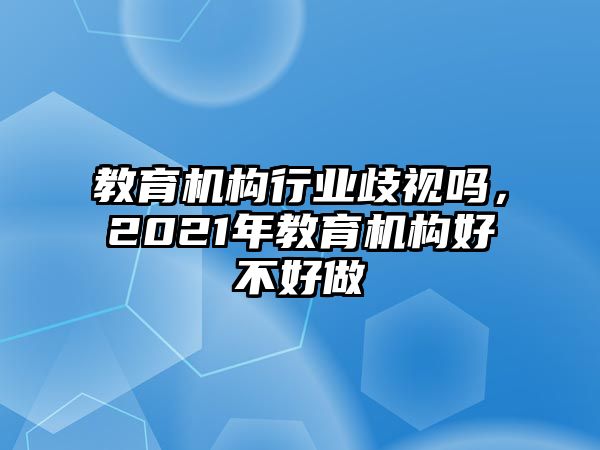 教育机构行业歧视吗，2021年教育机构好不好做