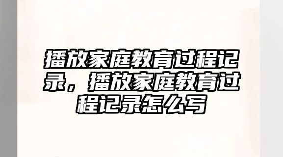 播放家庭教育过程记录，播放家庭教育过程记录怎么写