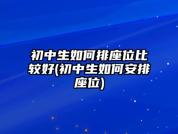 初中生如何排座位比较好(初中生如何安排座位)