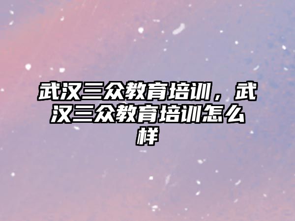 武汉三众教育培训，武汉三众教育培训怎么样