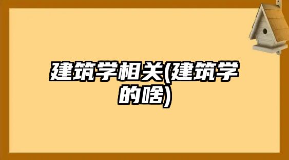 建筑学相关(建筑学的啥)