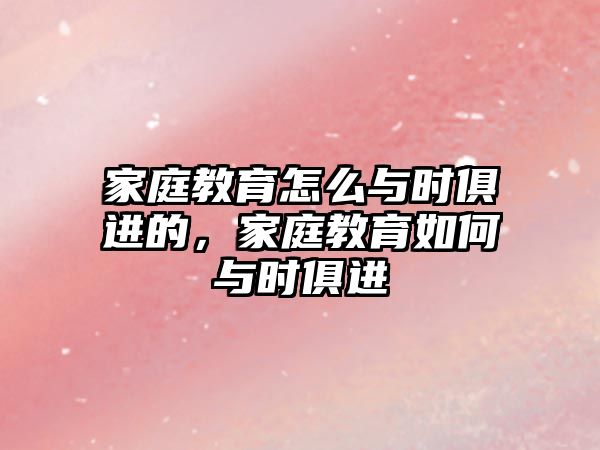 家庭教育怎么与时俱进的，家庭教育如何与时俱进