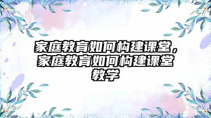 家庭教育如何构建课堂，家庭教育如何构建课堂教学