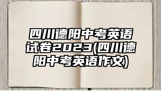 四川德阳中考英语试卷2023(四川德阳中考英语作文)