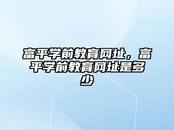 富平学前教育网址，富平学前教育网址是多少