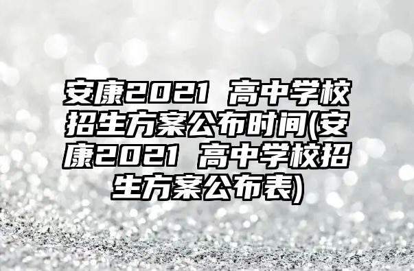 安康2021 高中学校招生方案公布时间(安康2021 高中学校招生方案公布表)