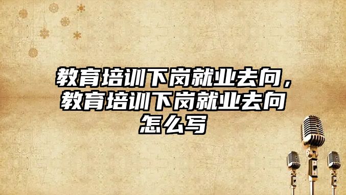 教育培训下岗就业去向，教育培训下岗就业去向怎么写