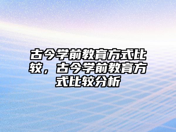 古今学前教育方式比较，古今学前教育方式比较分析