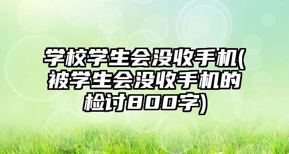 学校学生会没收手机(被学生会没收手机的检讨800字)