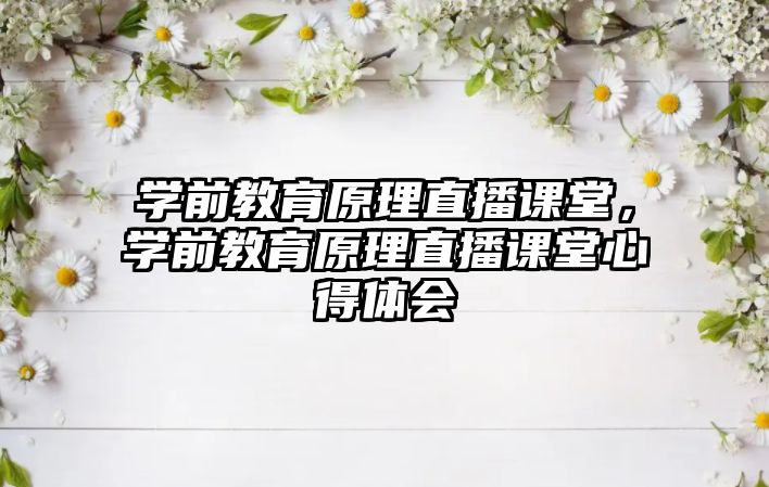 学前教育原理直播课堂，学前教育原理直播课堂心得体会