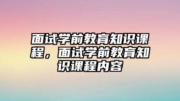 面试学前教育知识课程，面试学前教育知识课程内容