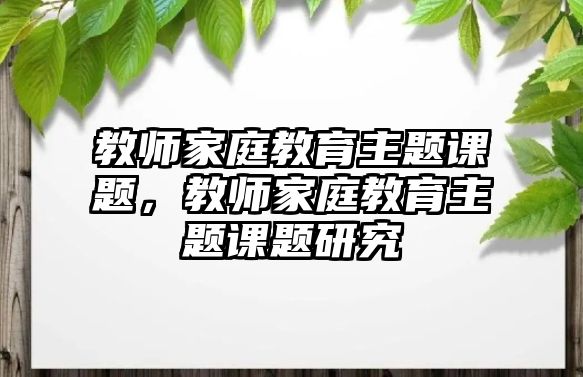 教师家庭教育主题课题，教师家庭教育主题课题研究