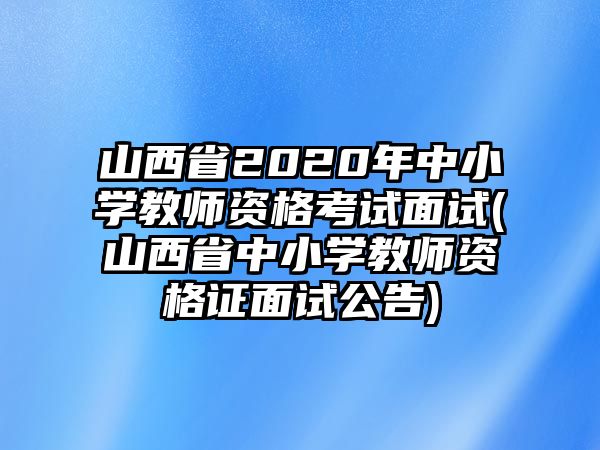 山西省2020年中小学教师资格考试面试(山西省中小学教师资格证面试公告)