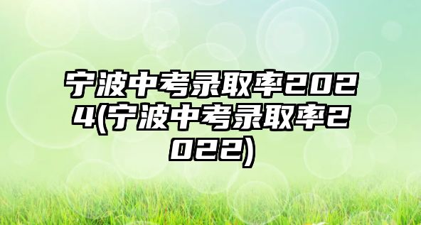 宁波中考录取率2024(宁波中考录取率2022)