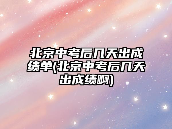 北京中考后几天出成绩单(北京中考后几天出成绩啊)