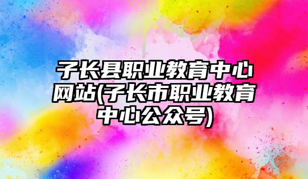 子长县职业教育中心网站(子长市职业教育中心公众号)