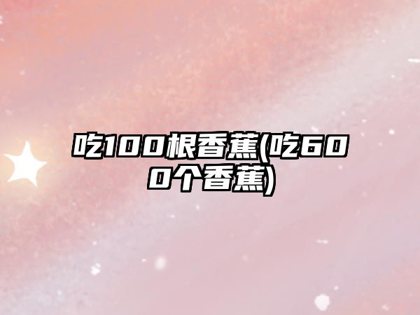 吃100根香蕉(吃600个香蕉)