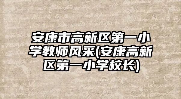 安康市高新区第一小学教师风采(安康高新区第一小学校长)