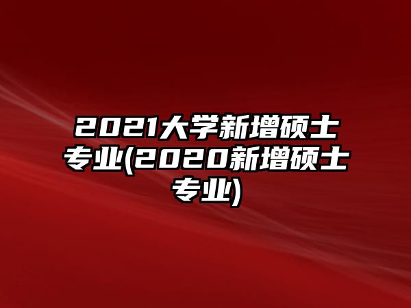 2021大学新增硕士专业(2020新增硕士专业)