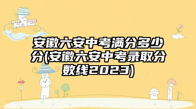 安徽六安中考满分多少分(安徽六安中考录取分数线2023)