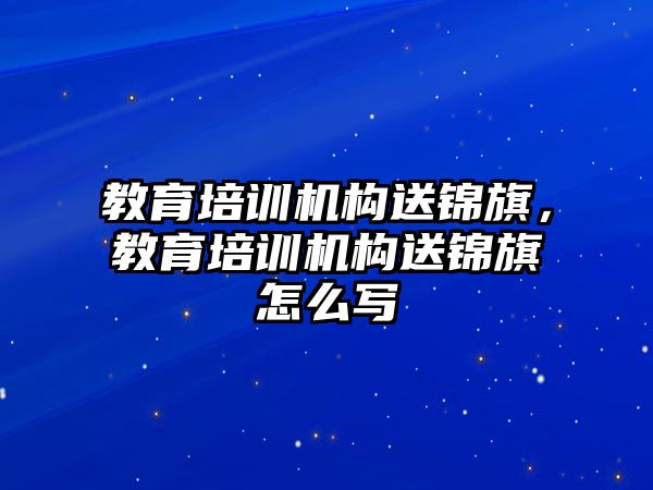 教育培训机构送锦旗，教育培训机构送锦旗怎么写