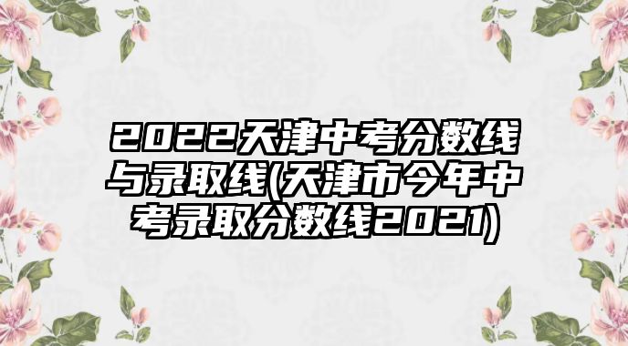 2022天津中考分数线与录取线(天津市今年中考录取分数线2021)