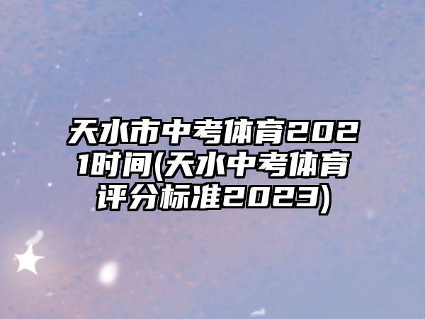 天水市中考体育2021时间(天水中考体育评分标准2023)