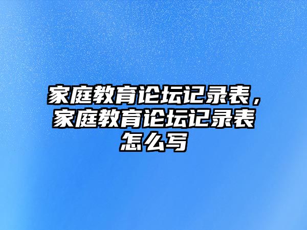 家庭教育论坛记录表，家庭教育论坛记录表怎么写